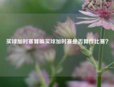 买球加时赛算嘛买球加时赛是否算作比赛？