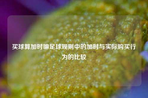 买球算加时嘛足球规则中的加时与实际购买行为的比较