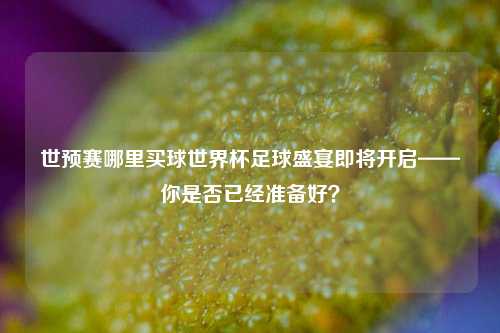 世预赛哪里买球世界杯足球盛宴即将开启——你是否已经准备好？
