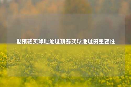 世预赛买球地址世预赛买球地址的重要性