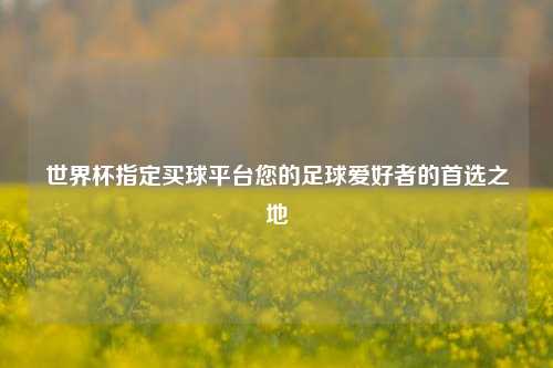 世界杯指定买球平台您的足球爱好者的首选之地