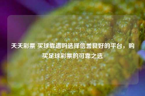 天天彩票 买球靠谱吗选择信誉良好的平台，购买足球彩票的可靠之选