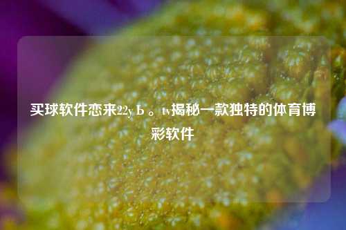 买球软件恋来22yЬ。tv揭秘一款独特的体育博彩软件