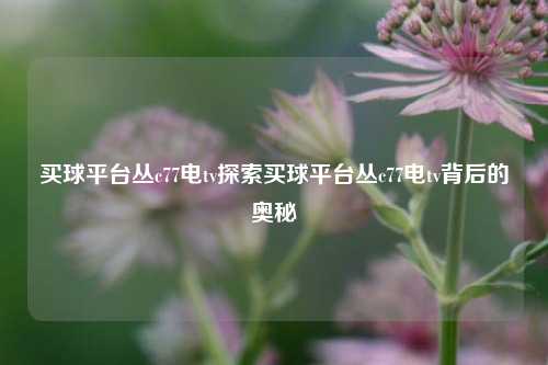 买球平台丛c77电tv探索买球平台丛c77电tv背后的奥秘