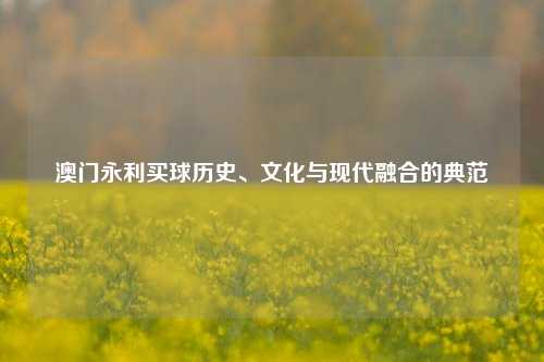 澳门永利买球历史、文化与现代融合的典范