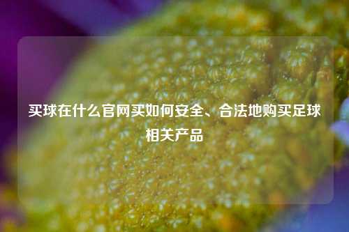 买球在什么官网买如何安全、合法地购买足球相关产品