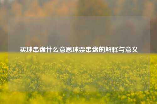 买球串盘什么意思球票串盘的解释与意义
