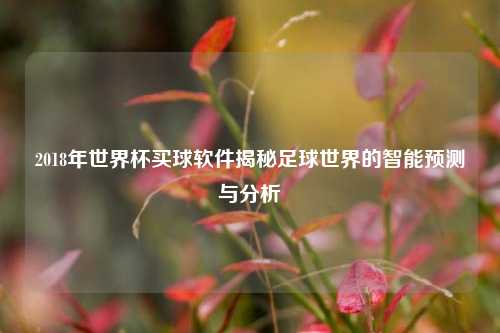 2018年世界杯买球软件揭秘足球世界的智能预测与分析