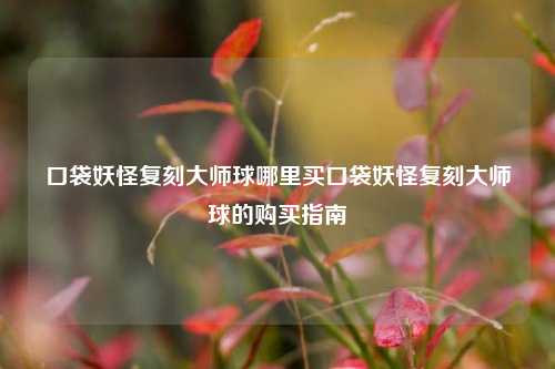 口袋妖怪复刻大师球哪里买口袋妖怪复刻大师球的购买指南