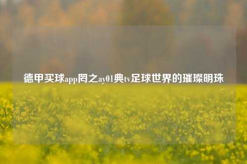 德甲买球app罔之ay01典tv足球世界的璀璨明珠