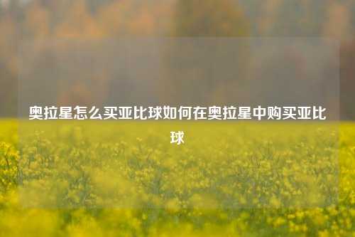 奥拉星怎么买亚比球如何在奥拉星中购买亚比球