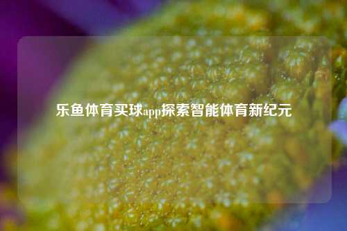 乐鱼体育买球app探索智能体育新纪元