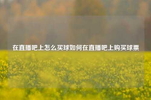 在直播吧上怎么买球如何在直播吧上购买球票