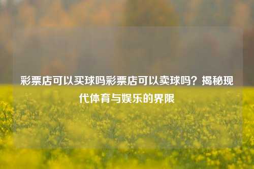 彩票店可以买球吗彩票店可以卖球吗？揭秘现代体育与娱乐的界限