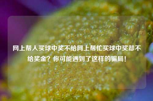 网上帮人买球中奖不给网上帮忙买球中奖却不给奖金？你可能遇到了这样的骗局！