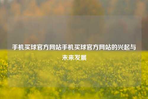 手机买球官方网站手机买球官方网站的兴起与未来发展