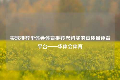 买球推荐华体会体育推荐您购买的高质量体育平台——华体会体育
